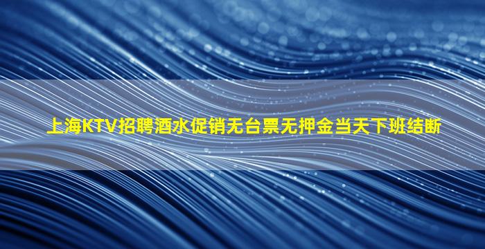 上海KTV招聘酒水促销无台票无押金当天下班结断