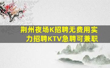 荆州夜场K招聘无费用实力招聘KTV急聘可兼职